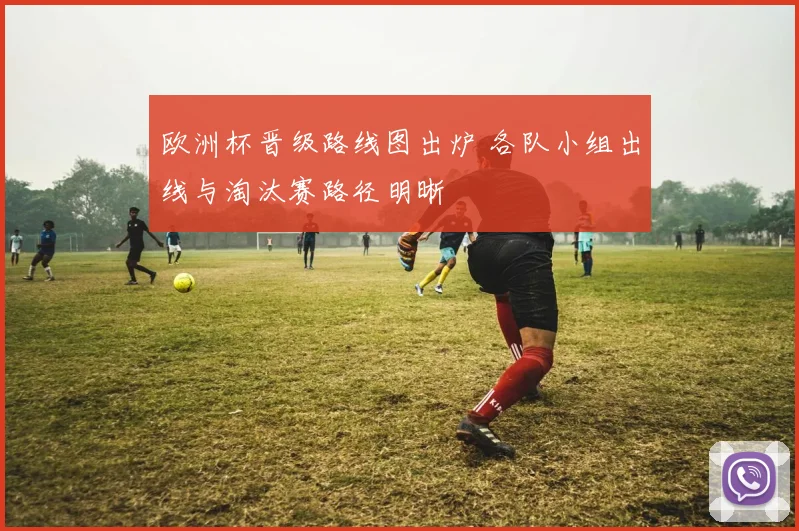 欧洲杯晋级路线图出炉 各队小组出线与淘汰赛路径明晰