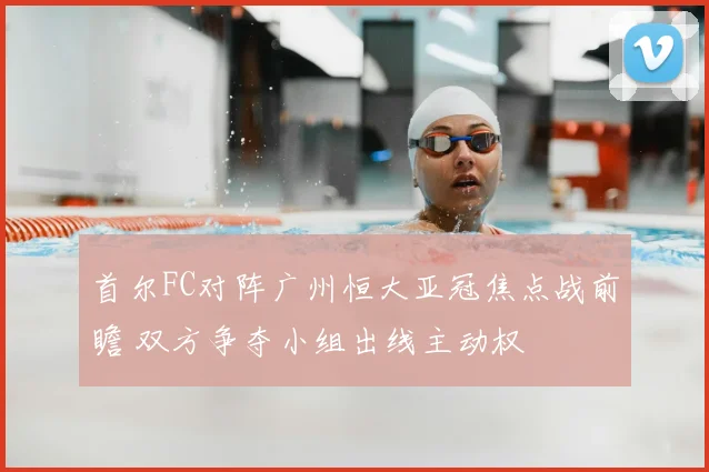 首尔FC对阵广州恒大亚冠焦点战前瞻 双方争夺小组出线主动权