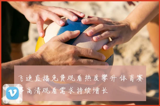 飞速直播免费观看热度攀升 体育赛事高清观看需求持续增长
