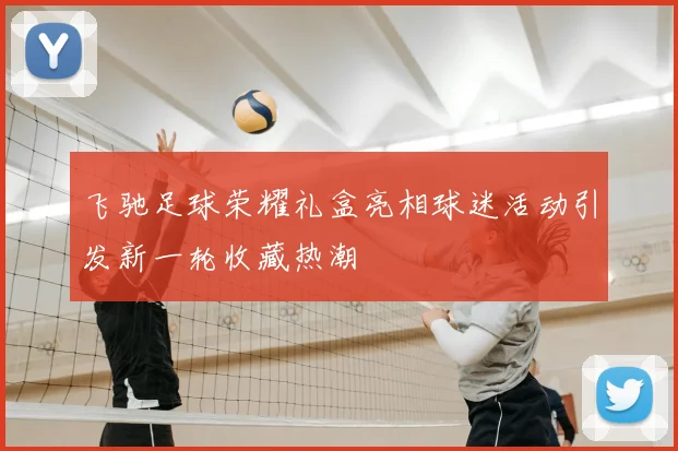 飞驰足球荣耀礼盒亮相球迷活动引发新一轮收藏热潮