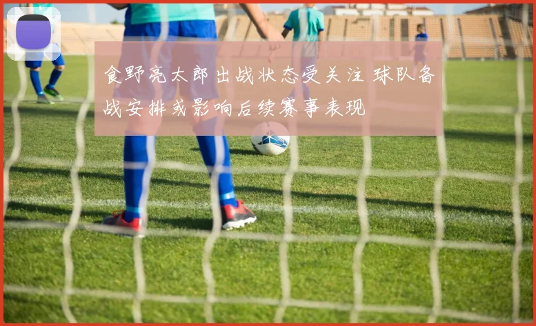 食野亮太郎出战状态受关注 球队备战安排或影响后续赛事表现