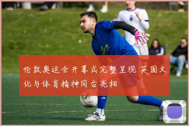 伦敦奥运会开幕式完整呈现 英国文化与体育精神同台亮相