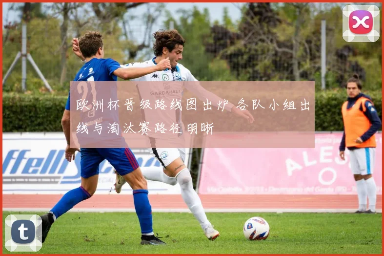 欧洲杯晋级路线图出炉 各队小组出线与淘汰赛路径明晰