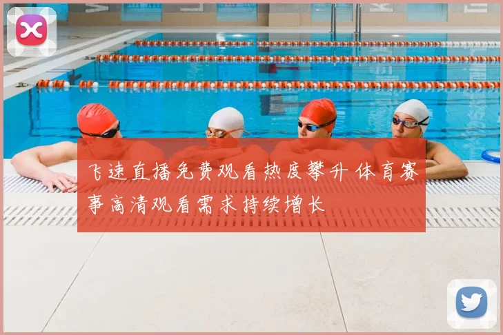 飞速直播免费观看热度攀升 体育赛事高清观看需求持续增长