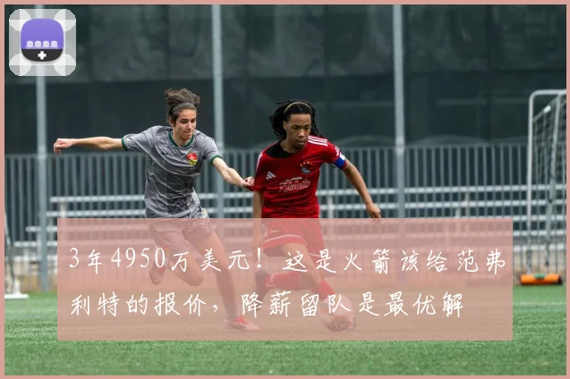 3年4950万美元!这是火箭该给范弗利特的报价,降薪留队是最优解